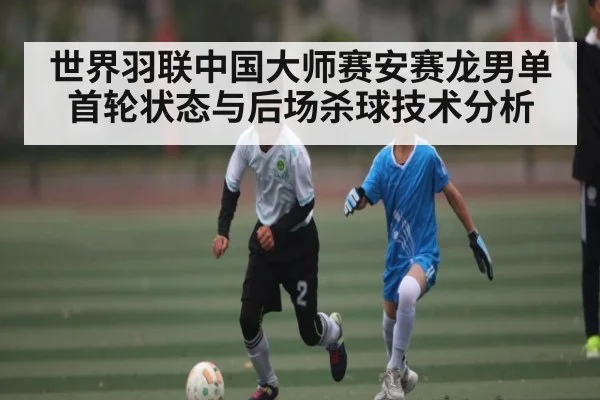世界羽联中国大师赛安赛龙男单首轮状态与后场杀球技术分析
