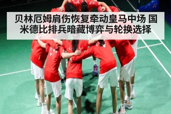 贝林厄姆肩伤恢复牵动皇马中场 国米德比排兵暗藏博弈与轮换选择
