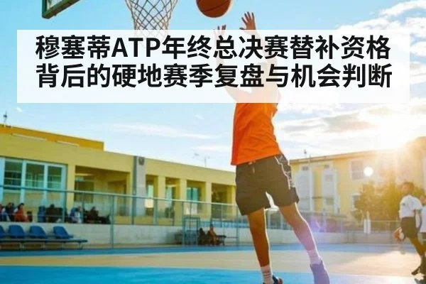 穆塞蒂ATP年终总决赛替补资格背后的硬地赛季复盘与机会判断