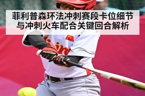 菲利普森环法冲刺赛段卡位细节与冲刺火车配合关键回合解析