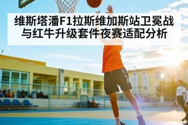 维斯塔潘F1拉斯维加斯站卫冕战与红牛升级套件夜赛适配分析